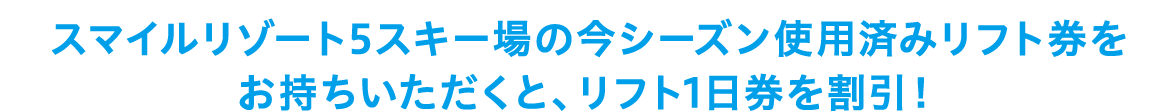 スマイルリゾート5スキー場の今シーズン使用済みリフト券をお持ちいただくと、リフト1日券を割引！